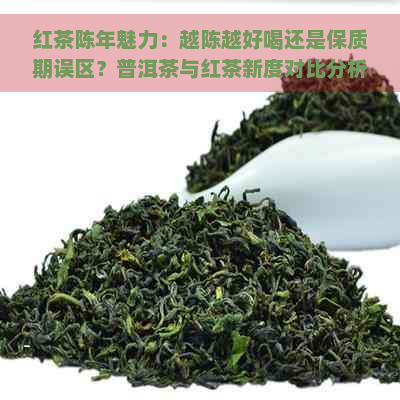 红茶陈年魅力：越陈越好喝还是保质期误区？普洱茶与红茶新度对比分析