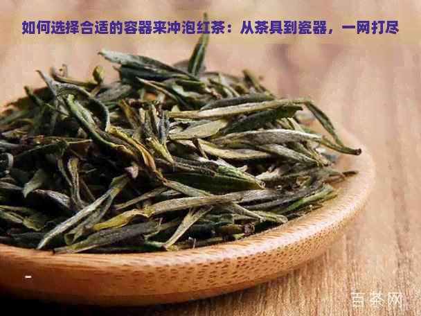 如何选择合适的容器来冲泡红茶：从茶具到瓷器，一网打尽