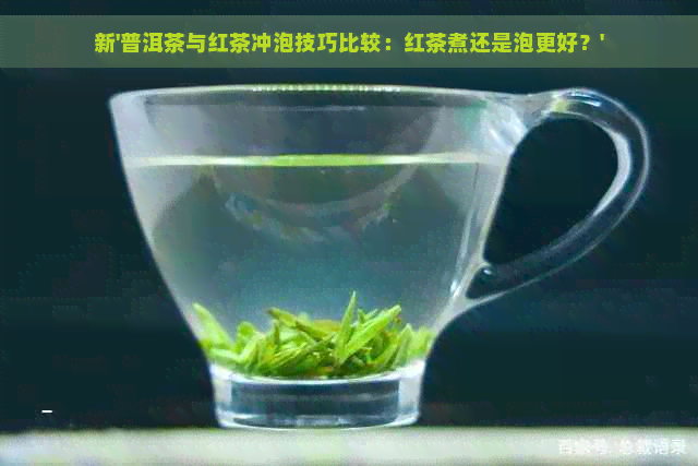 新'普洱茶与红茶冲泡技巧比较：红茶煮还是泡更好？'