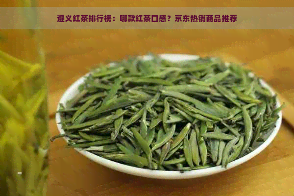 遵义红茶排行榜：哪款红茶口感？京东热销商品推荐