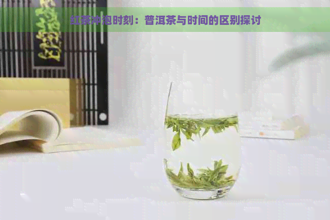 红茶冲泡时刻：普洱茶与时间的区别探讨