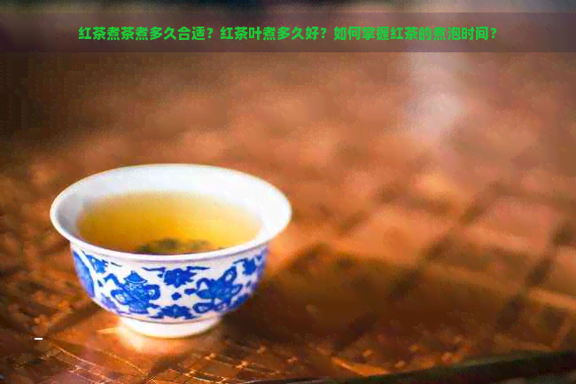 红茶煮茶煮多久合适？红茶叶煮多久好？如何掌握红茶的煮泡时间？