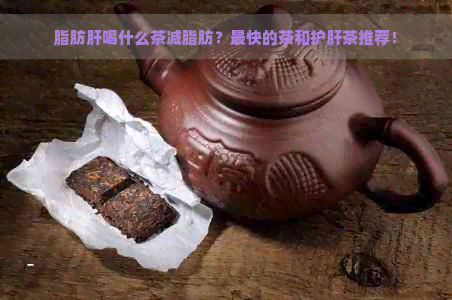 脂肪肝喝什么茶减脂肪？最快的茶和护肝茶推荐！