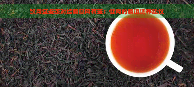 饮用这些茶对结肠息肉有益：健网的肠道调养建议