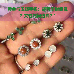 '黄金与玉髓手镯：能否同时佩戴？女性如何选择？'