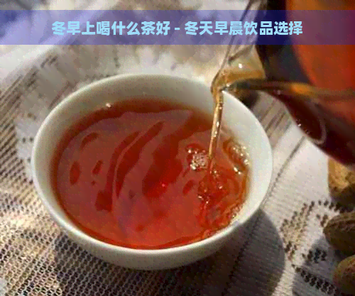 冬早上喝什么茶好 - 冬天早晨饮品选择