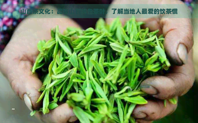 山西茶文化：品味山西特色茶叶，了解当地人更爱的饮茶惯