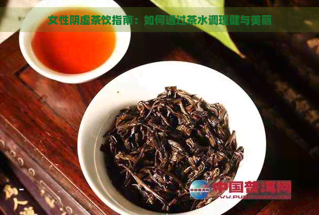 女性阴虚茶饮指南：如何通过茶水调理健与美丽