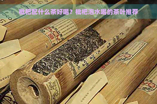 枇杷配什么茶好喝？枇杷泡水喝的茶叶推荐