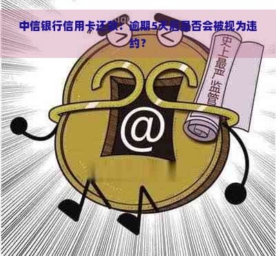 中信银行信用卡还款：逾期5天后是否会被视为违约？