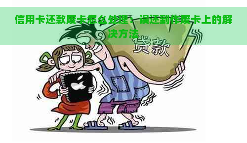 信用卡还款废卡怎么处理：误还到作废卡上的解决方法