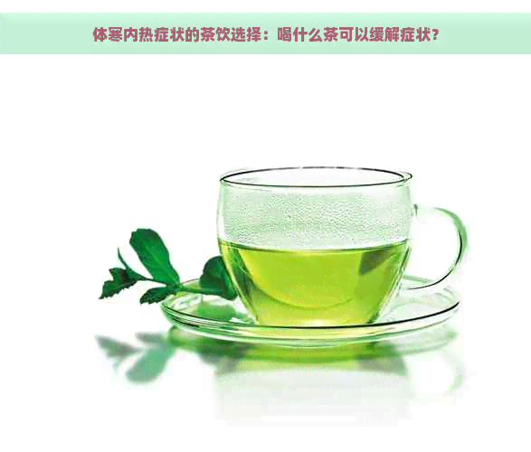 体寒内热症状的茶饮选择：喝什么茶可以缓解症状？