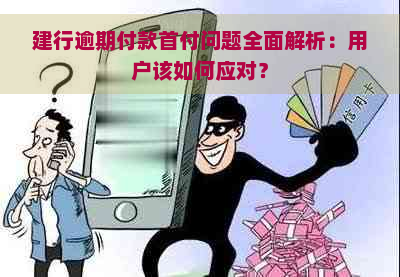 建行逾期付款首付问题全面解析：用户该如何应对？