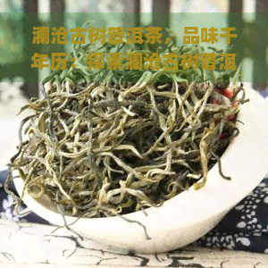 澜沧古树普洱茶，品味千年历：探索澜沧古树普洱茶的魅力