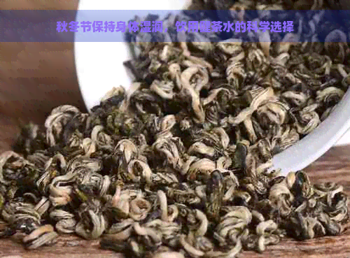 秋冬节保持身体湿润，饮用健茶水的科学选择