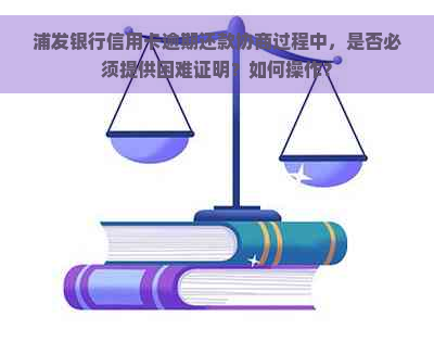 浦发银行信用卡逾期还款协商过程中，是否必须提供困难证明？如何操作？