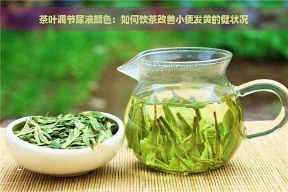 茶叶调节尿液颜色：如何饮茶改善小便发黄的健状况