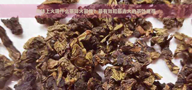 身体上火喝什么茶降火最快？最有效和最去火的茶叶推荐