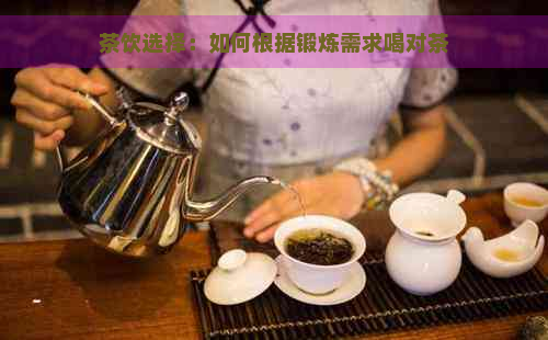 茶饮选择：如何根据锻炼需求喝对茶