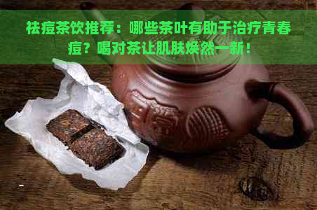 祛痘茶饮推荐：哪些茶叶有助于治疗青春痘？喝对茶让肌肤焕然一新！