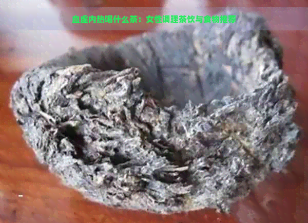 血虚内热喝什么茶：女性调理茶饮与食物推荐