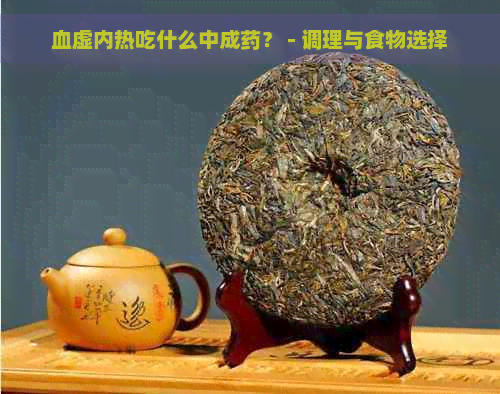 血虚内热吃什么中成药？ - 调理与食物选择