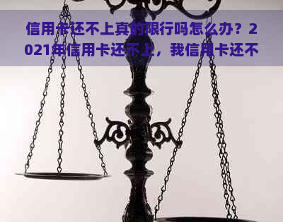 信用卡还不上真的限行吗怎么办？2021年信用卡还不上，我信用卡还不上。