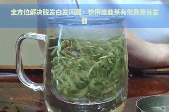 全方位解决脱发白发问题：饮用这些茶有效改善头发健