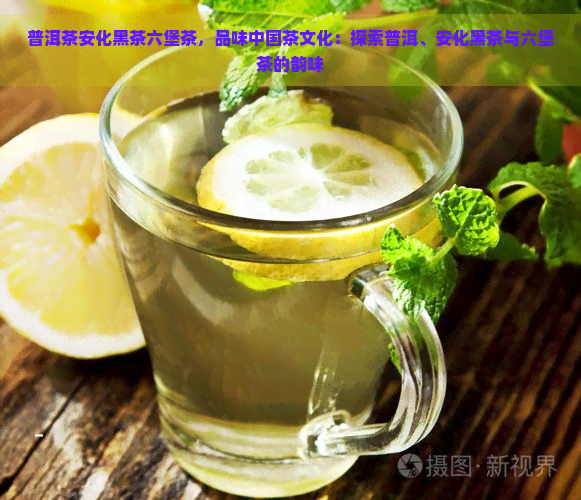 普洱茶安化黑茶六堡茶，品味中国茶文化：探索普洱、安化黑茶与六堡茶的韵味