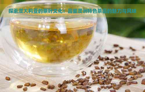 探索澳大利亚的茶叶文化：品鉴澳洲特色茶品的魅力与风味