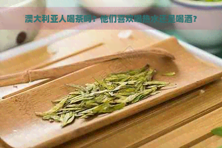 澳大利亚人喝茶吗？他们喜欢喝热水还是喝酒？