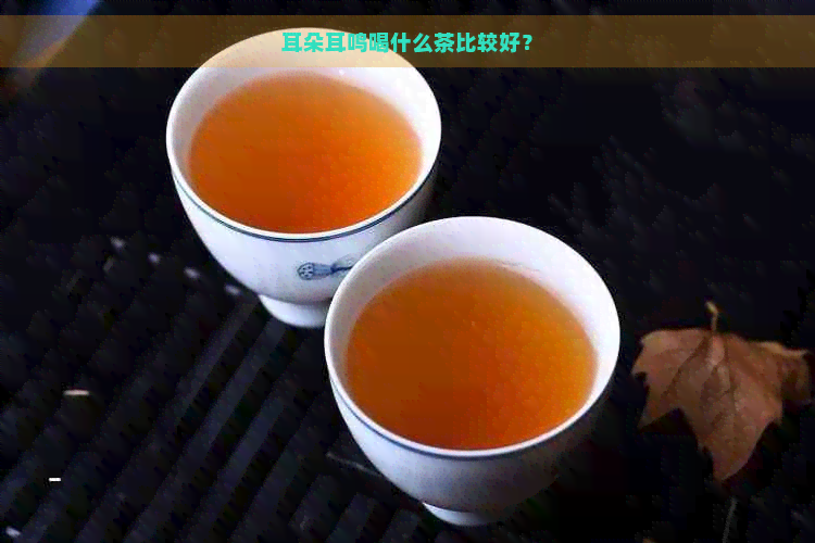 耳朵耳鸣喝什么茶比较好？