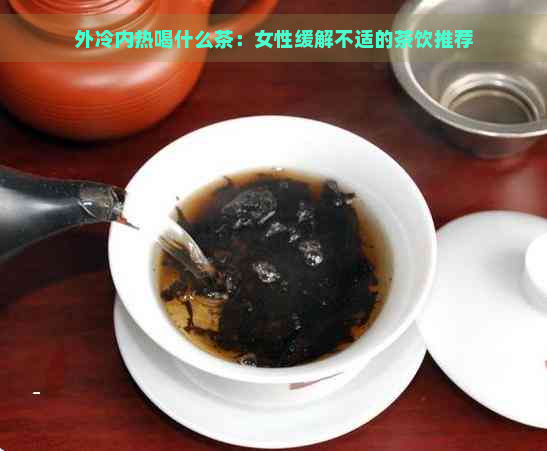 外冷内热喝什么茶：女性缓解不适的茶饮推荐