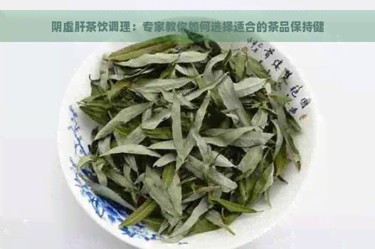 阴虚肝茶饮调理：专家教你如何选择适合的茶品保持健