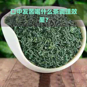 口中发苦喝什么茶调理效果？