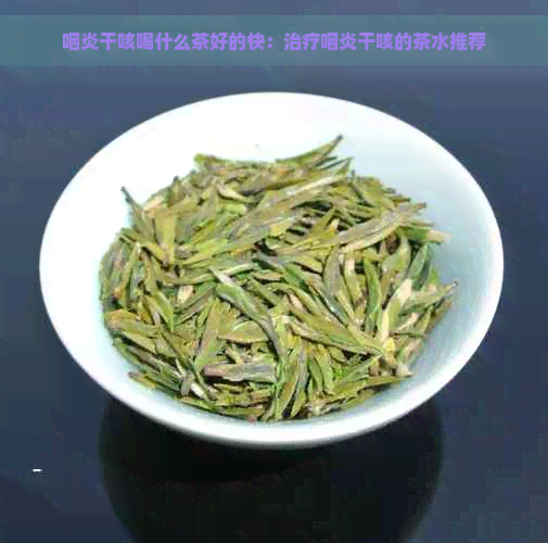 咽炎干咳喝什么茶好的快：治疗咽炎干咳的茶水推荐