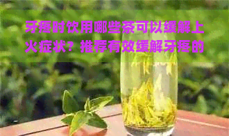 牙疼时饮用哪些茶可以缓解上火症状？推荐有效缓解牙疼的茶水方案