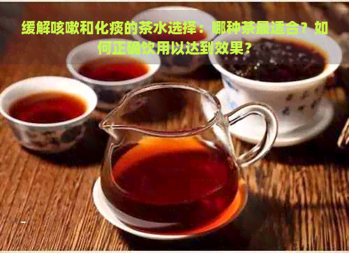 缓解咳嗽和化痰的茶水选择：哪种茶最适合？如何正确饮用以达到效果？