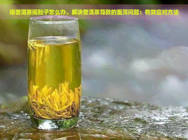 喝普洱茶闹肚子怎么办，解决普洱茶导致的腹泻问题：有效应对方法