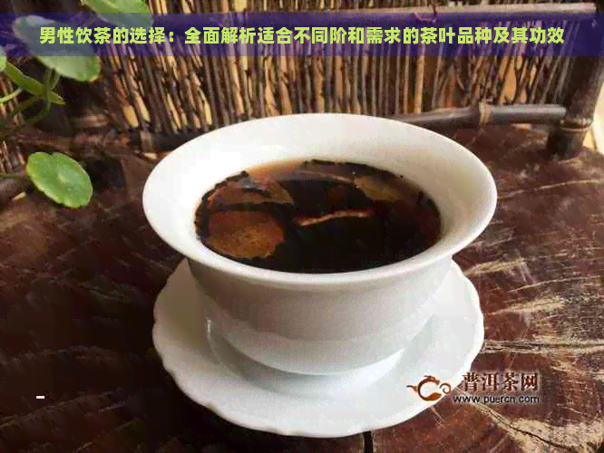 男性饮茶的选择：全面解析适合不同阶和需求的茶叶品种及其功效