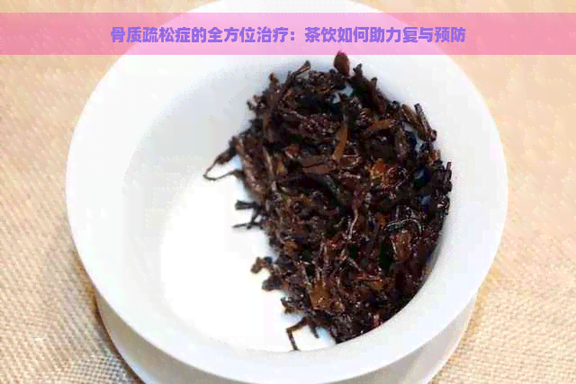 骨质疏松症的全方位治疗：茶饮如何助力复与预防