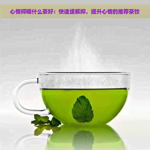 心情抑喝什么茶好：快速缓解抑，提升心情的推荐茶饮