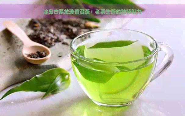 冰岛古寨龙珠普洱茶：老寨生茶的独特魅力