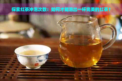 探索红茶冲泡次数：如何才能泡出一杯完美的红茶？