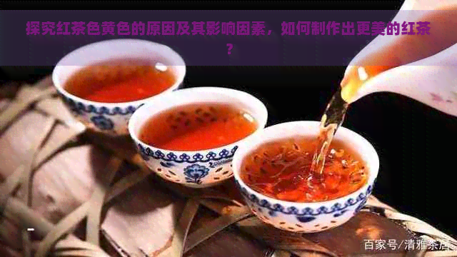 探究红茶色黄色的原因及其影响因素，如何制作出更美的红茶？