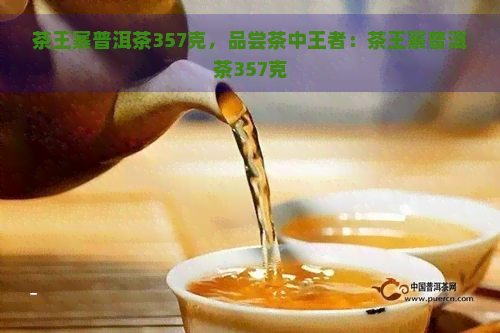 茶王寨普洱茶357克，品尝茶中王者：茶王寨普洱茶357克