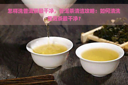 怎样洗普洱茶最干净，普洱茶清洁攻略：如何清洗普洱茶最干净？
