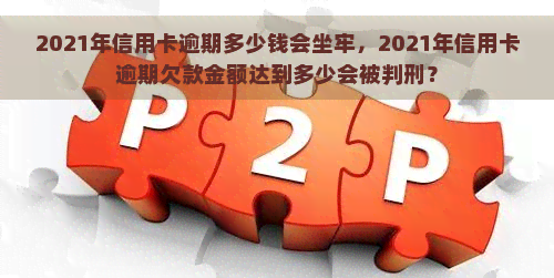 2021年信用卡逾期多少钱会坐牢，2021年信用卡逾期欠款金额达到多少会被判刑？