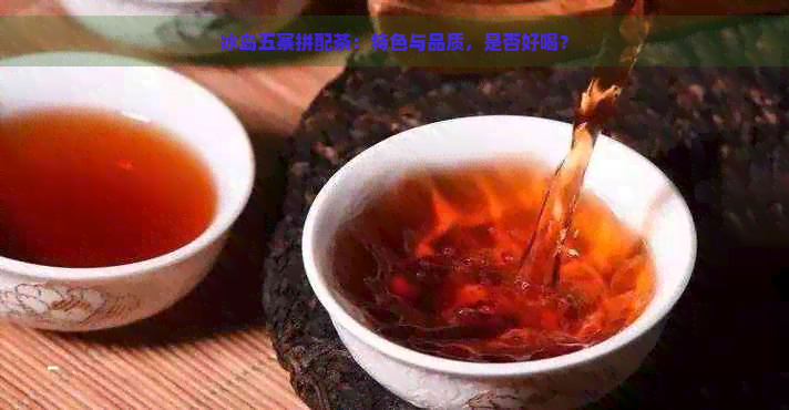 冰岛五寨拼配茶：特色与品质，是否好喝？