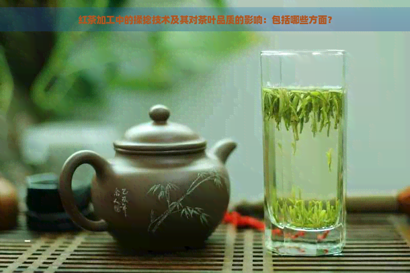 红茶加工中的揉捻技术及其对茶叶品质的影响：包括哪些方面？